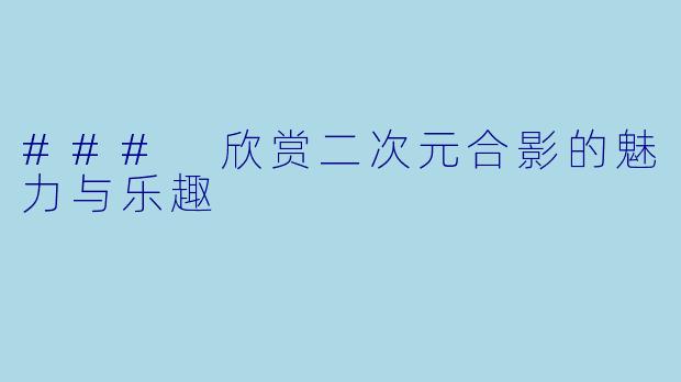 ### 欣赏二次元合影的魅力与乐趣