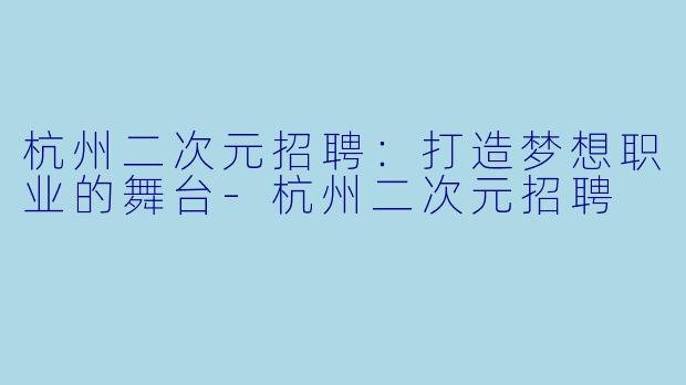 杭州二次元招聘：打造梦想职业的舞台-杭州二次元招聘