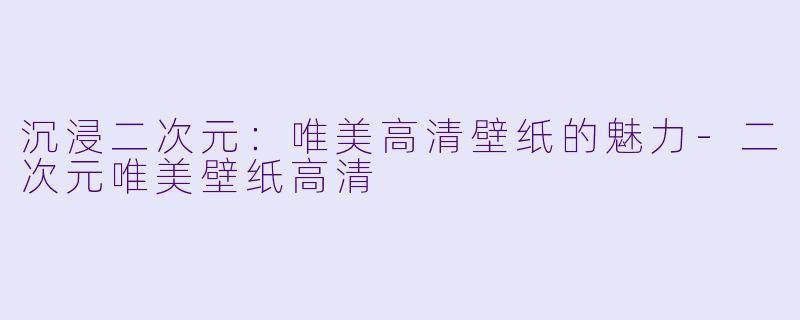 沉浸二次元：唯美高清壁纸的魅力-二次元唯美壁纸高清