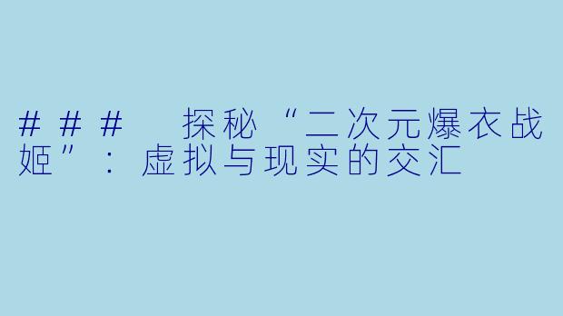 ### 探秘“二次元爆衣战姬”：虚拟与现实的交汇