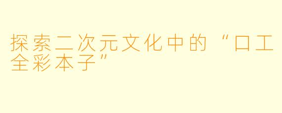 探索二次元文化中的“口工全彩本子”