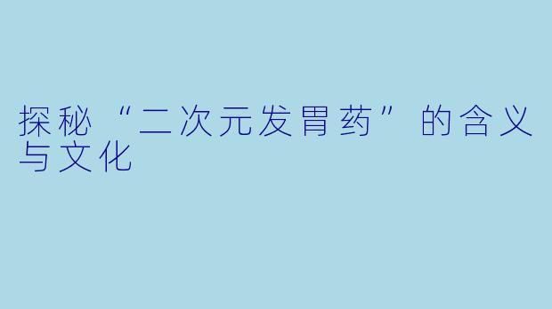 探秘“二次元发胃药”的含义与文化