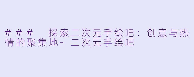 ### 探索二次元手绘吧：创意与热情的聚集地-二次元手绘吧