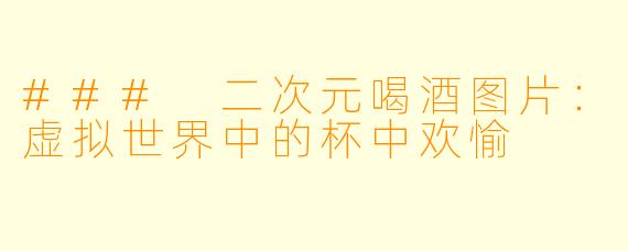 ### 二次元喝酒图片：虚拟世界中的杯中欢愉