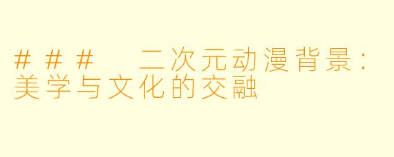 ### 二次元动漫背景：美学与文化的交融