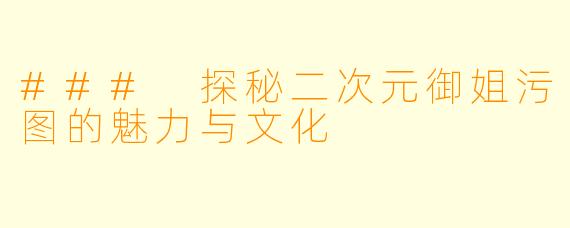 ### 探秘二次元御姐污图的魅力与文化