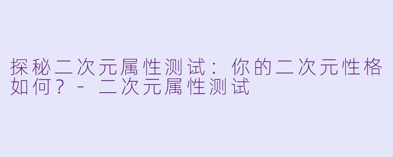 探秘二次元属性测试：你的二次元性格如何？-二次元属性测试