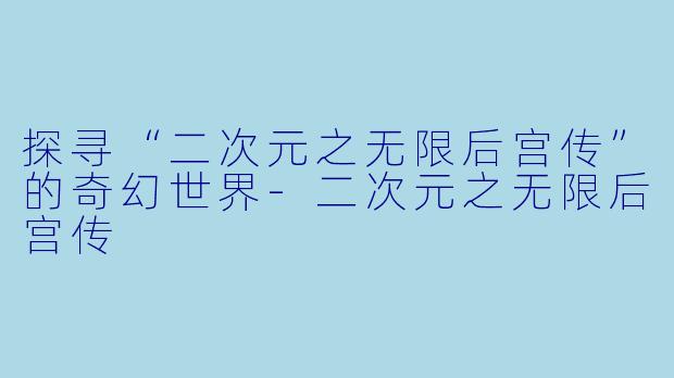 探寻“二次元之无限后宫传”的奇幻世界-二次元之无限后宫传