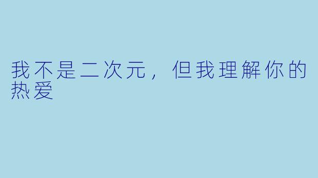 我不是二次元，但我理解你的热爱