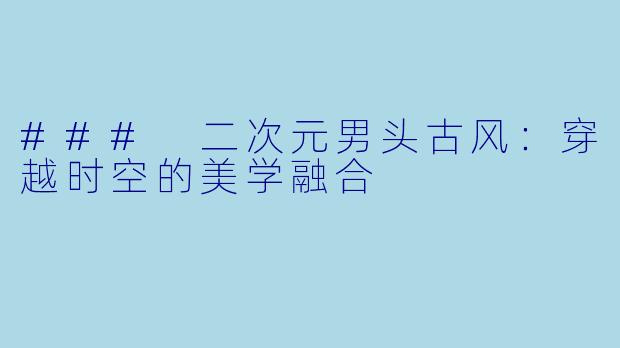 ### 二次元男头古风：穿越时空的美学融合