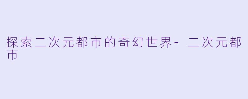 探索二次元都市的奇幻世界-二次元都市
