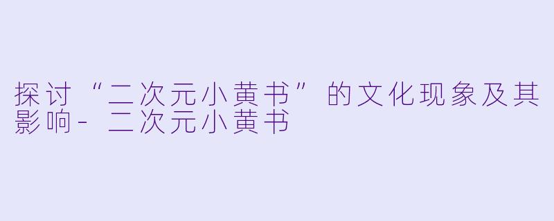 探讨“二次元小黄书”的文化现象及其影响-二次元小黄书