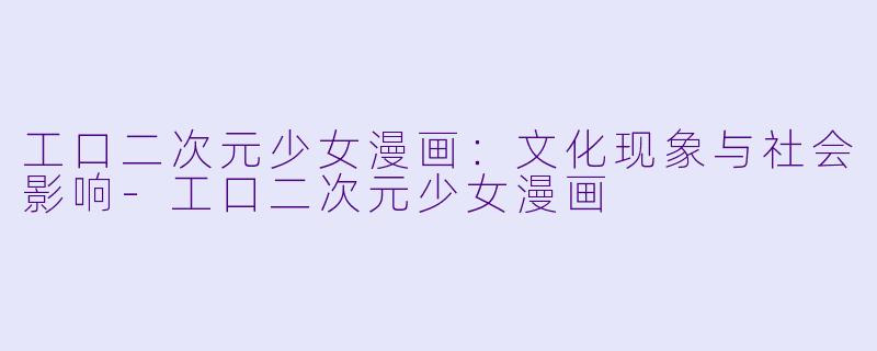 工口二次元少女漫画：文化现象与社会影响-工口二次元少女漫画