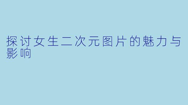 探讨女生二次元图片的魅力与影响