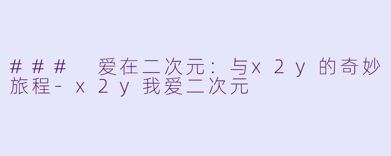 ### 爱在二次元：与x2y的奇妙旅程-x2y我爱二次元