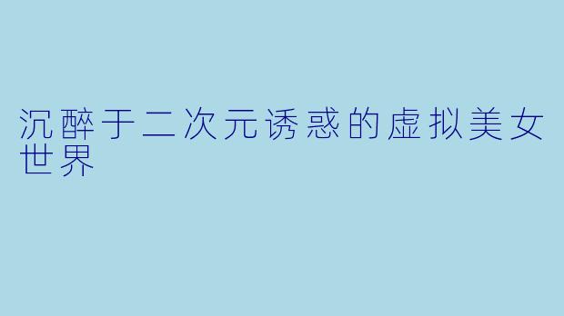 沉醉于二次元诱惑的虚拟美女世界