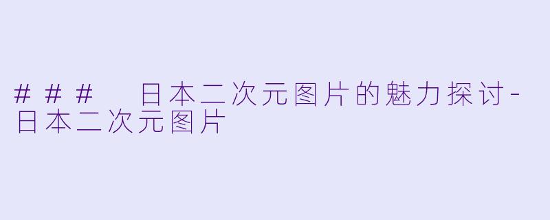 ### 日本二次元图片的魅力探讨-日本二次元图片