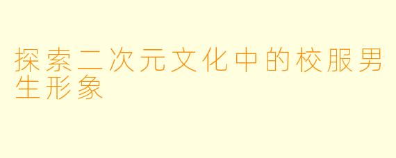 探索二次元文化中的校服男生形象