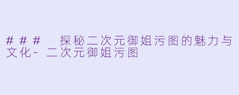 ### 探秘二次元御姐污图的魅力与文化-二次元御姐污图