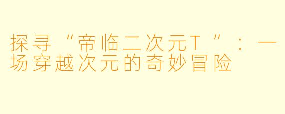 探寻“帝临二次元T”：一场穿越次元的奇妙冒险