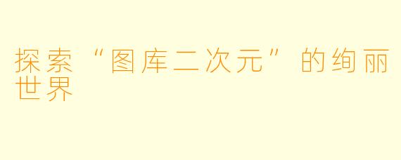探索“图库二次元”的绚丽世界