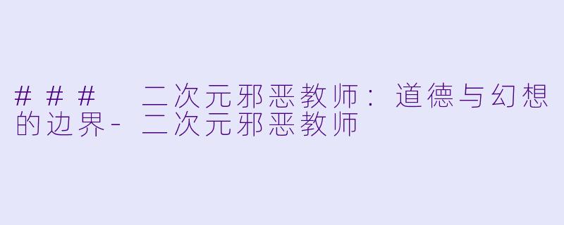 ### 二次元邪恶教师：道德与幻想的边界-二次元邪恶教师