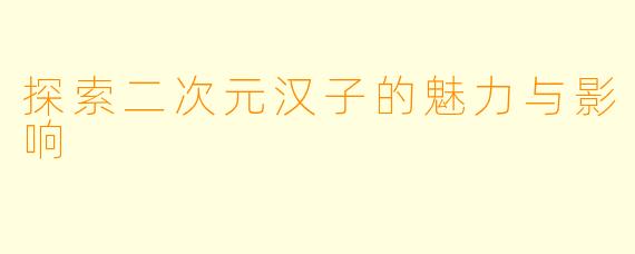 探索二次元汉子的魅力与影响