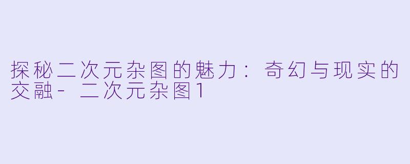 探秘二次元杂图的魅力：奇幻与现实的交融-二次元杂图1