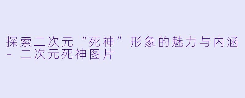 探索二次元“死神”形象的魅力与内涵-二次元死神图片