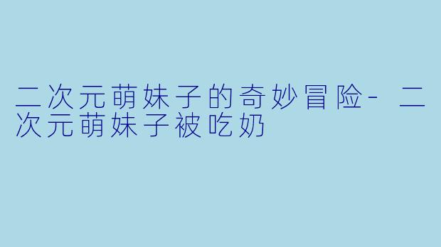 二次元萌妹子的奇妙冒险-二次元萌妹子被吃奶
