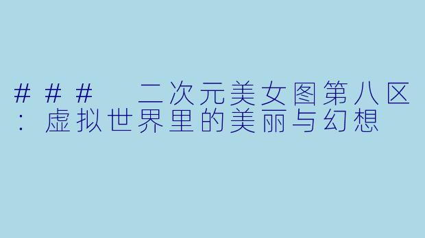 ### 二次元美女图第八区：虚拟世界里的美丽与幻想