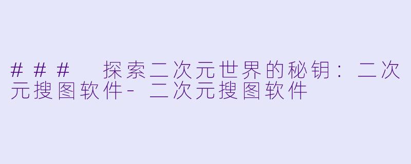 ### 探索二次元世界的秘钥：二次元搜图软件-二次元搜图软件