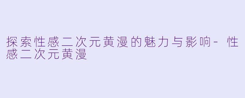 探索性感二次元黄漫的魅力与影响-性感二次元黄漫