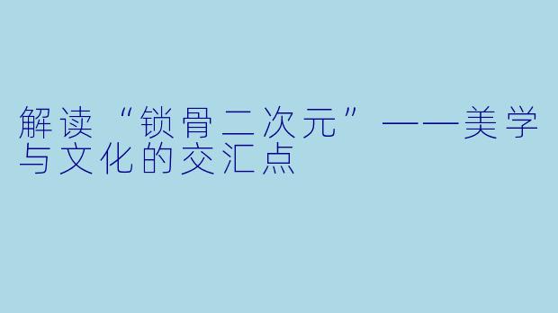 解读“锁骨二次元”——美学与文化的交汇点