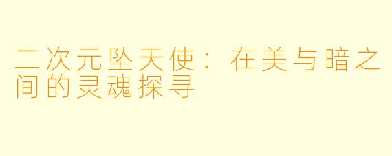 二次元坠天使：在美与暗之间的灵魂探寻