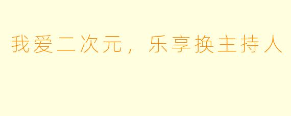 我爱二次元，乐享换主持人
