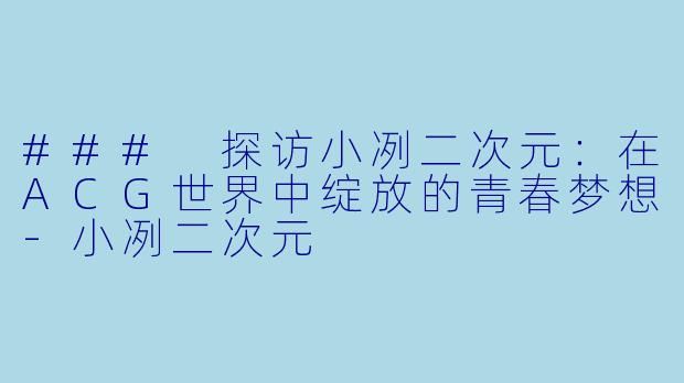 ### 探访小冽二次元：在ACG世界中绽放的青春梦想-小冽二次元