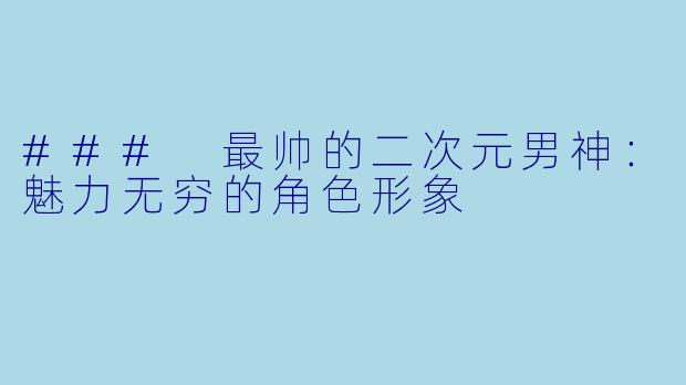 ### 最帅的二次元男神：魅力无穷的角色形象