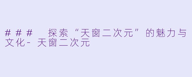 ### 探索“天窗二次元”的魅力与文化-天窗二次元