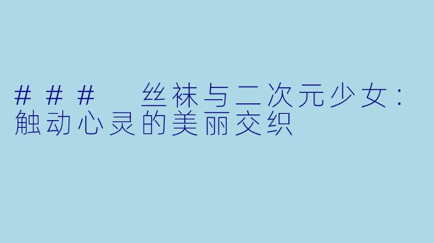 ### 丝袜与二次元少女:触动心灵的美丽交织