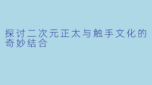 探讨二次元正太与触手文化的奇妙结合