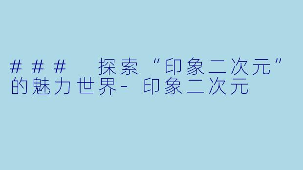 ### 探索“印象二次元”的魅力世界-印象二次元