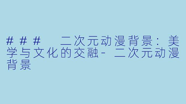 ### 二次元动漫背景：美学与文化的交融-二次元动漫背景