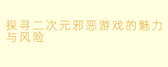 探寻二次元邪恶游戏的魅力与风险