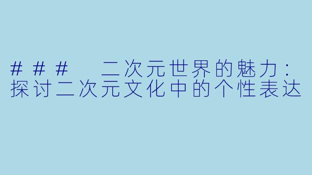 ### 二次元世界的魅力：探讨二次元文化中的个性表达