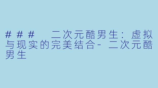 ### 二次元酷男生:虚拟与现实的完美结合