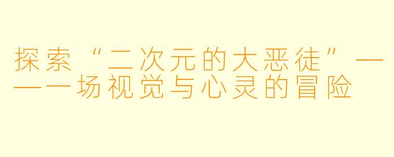 探索“二次元的大恶徒”——一场视觉与心灵的冒险