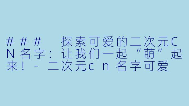 ### 探索可爱的二次元CN名字：让我们一起“萌”起来！-二次元cn名字可爱
