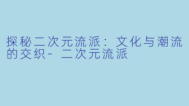 探秘二次元流派：文化与潮流的交织-二次元流派