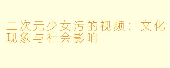 二次元少女污的视频:文化现象与社会影响